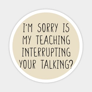 I'm sorry is my teaching interrupting your talking funny teacher quote Magnet